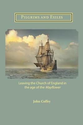 Pilgrims and Exiles: Leaving the Church of England in the age of the Mayflower by John Coffey