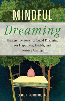 Mindful Dreaming: Harness the Power of Lucid Dreaming for Happiness, Health, and Positive Change by Clare R. Johnson