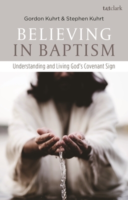 Believing in Baptism: Understanding and Living God's Covenant Sign by Gordon Kuhrt, Stephen Kuhrt