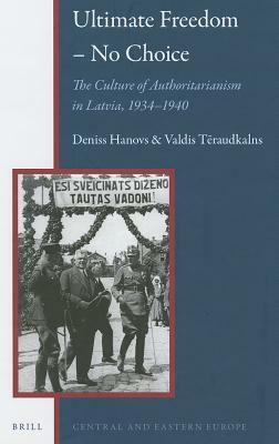 Ultimate Freedom - No Choice: The Culture of Authoritarianism in Latvia, 1934-1940 by Deniss Hanovs, Valdis T&#275;raudkalns