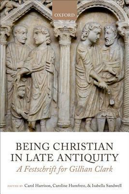 Being Christian in Late Antiquity: A Festschrift for Gillian Clark by Caroline Humfress, Carol Harrison, Isabella Sandwell
