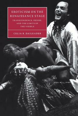 Eroticism on the Renaissance Stage: Transcendence, Desire, and the Limits of the Visible by Celia R. Daileader
