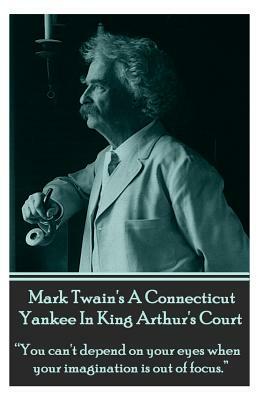 Mark Twain's a Connecticut Yankee in King Arthur's Court: You Can't Depend on Your Eyes When Your Imagination Is Out of Focus. by Mark Twain