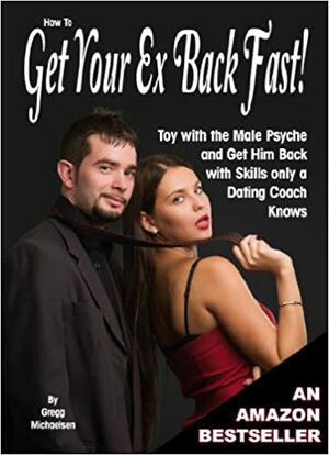 How to Get Your Ex Back Fast! Toy with the Male Psyche and Get Him Back with Skills only a Dating Coach Knows by Gregg Michaelsen