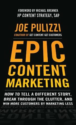 Epic Content Marketing: How to Tell a Different Story, Break through the Clutter, and Win More Customers by Marketing Less by Joe Pulizzi