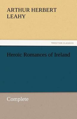 Heroic Romances of Ireland - Complete by Arthur Herbert Leahy