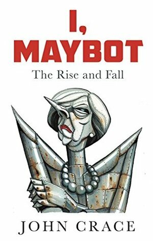 I, Maybot: The Rise and Fall by John Crace