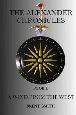The Alexander Chronicles: A Wind From The West. Book I by Brent Smith
