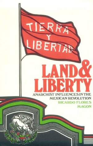 Land and Liberty: Anarchist Influences in the Mexican Revolution by Ricardo Flores Magón