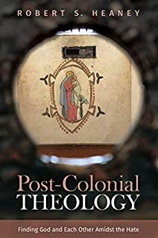 Post-Colonial Theology: Finding God and Each Other Amidst the Hate by Robert S. Heaney