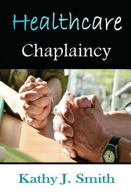 Healthcare Chaplaincy: Pastoral Caregivers in the Medical Workplace by Kathy J. Smith