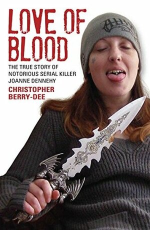 Love of Blood: The True Story of Notorious Serial Killer Joanne Dennehy by Christopher Berry-Dee