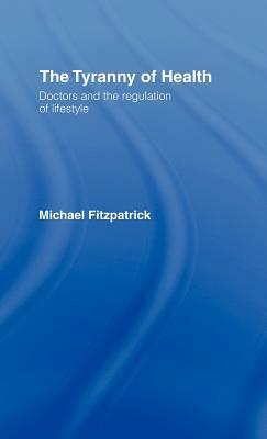 The Tyranny of Health: Doctors and the Regulation of Lifestyle by Michael Fitzpatrick