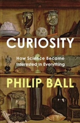 Curiosity: How Science Became Interested in Everything by Philip Ball