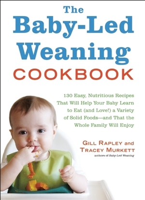 The Baby-Led Weaning Cookbook: 130 Easy, Nutritious Recipes That Will Help Your Baby Learn to Eat (and Love!) a Variety of Solid Foods—and That the Whole Family Will Enjoy by Gill Rapley, Tracey Murkett