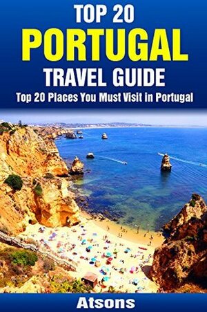 Top 20 Places You Must Visit in Portugal - Top 20 Portugal Travel Guide (Includes Lisbon, Porto, Algarve, Sintra, Madeira, Obidos, Azores, Cascais & More) (Europe Travel Series Book 11) by Atsons