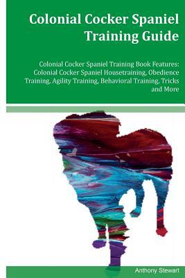 Colonial Cocker Spaniel Training Guide Colonial Cocker Spaniel Training Book Features: Colonial Cocker Spaniel Housetraining, Obedience Training, Agil by Anthony Stewart