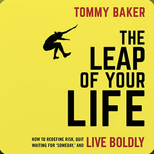 The Leap of Your Life: How to Redefine Risk, Quit Waiting for 'someday, ' and Live Boldly by Tommy Baker