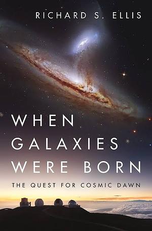 When Galaxies Were Born: The Quest for Cosmic Dawn by Richard S. Ellis