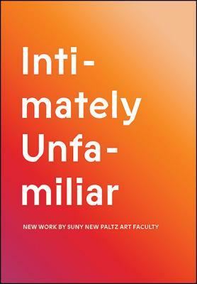 Intimately Unfamiliar: New Work by Suny New Paltz Art Faculty by Sara J. Pasti, Anne Galperin, Michael Asbill