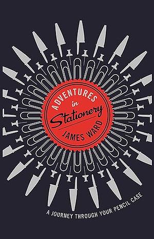Adventures in Stationery: A Journey Through Your Pencil Case by James Ward