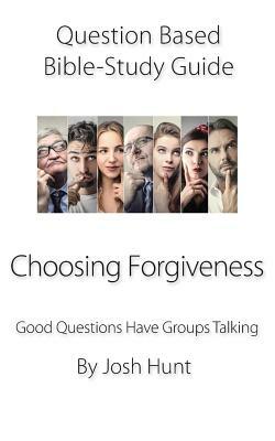 Question-based Bible Study Guide -- Choosing Forgiveness: Good Questions Have Groups Talking by Josh Hunt