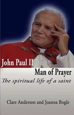John Paul II, Man of Prayer. the Spiritual Life of a Saint by Joanna Bogle, Clare Anderson