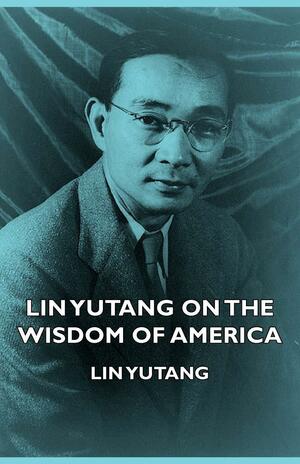 Lin Yutang On The Wisdom Of America by Lin Yutang