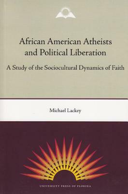 African American Atheists and Political Liberation: A Study of the Sociocultural Dynamics of Faith by Michael Lackey