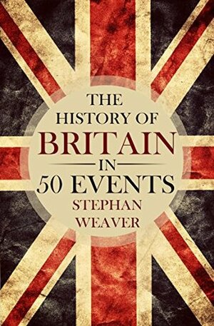 The History of Britain in 50 Events: (British History - History of England - Waterloo - History Books - English History - Magna Carta - War of the Roses) (Timeline History in 50 Events Book 1) by Stephan Weaver