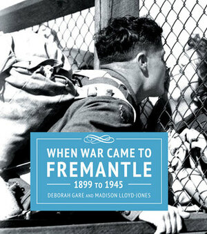 When War Came to Fremantle 1899 to 1945 by Madison Lloyd-Jones, Deborah Gare