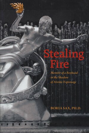 Stealing Fire: Memoir of a Boyhood in the Shadow of Atomic Espionage by Boria Sax