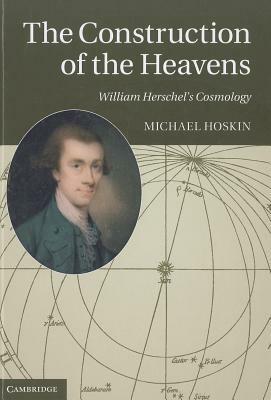 The Construction of the Heavens: William Herschel's Cosmology by Michael Hoskin