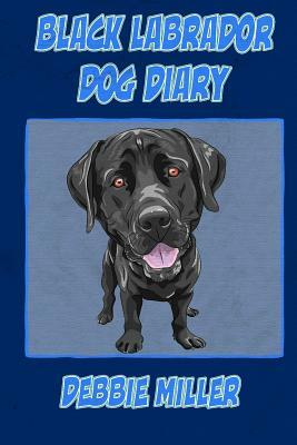 Black Labrador Dog Diary: Create a dog memoir, dog scrapbook or dog diary, for your dog by Debbie Miller