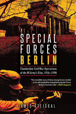 Special Forces Berlin: Clandestine Cold War Operations of the Us Army's Elite, 1956-1990 by James Stejskal