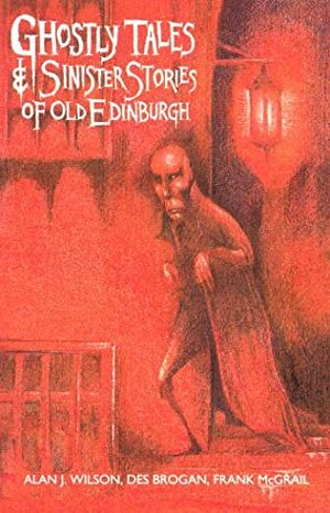 Ghostly Tales and Sinister Stories of Old Edinburgh by Alan J. Wilson, Des Brogan, Frank McGrail