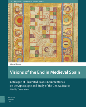 Visions of the End in Medieval Spain: Catalogue of Illustrated Beatus Commentaries on the Apocalypse and Study of the Geneva Beatus by Therese Martin, John Williams