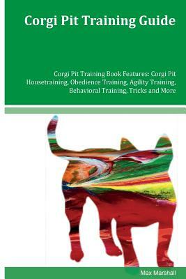 Corgi Pit Training Guide Corgi Pit Training Book Features: Corgi Pit Housetraining, Obedience Training, Agility Training, Behavioral Training, Tricks by Max Marshall