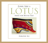 Every Step a Lotus: Shoes for Bound Feet by Dorothy Ko