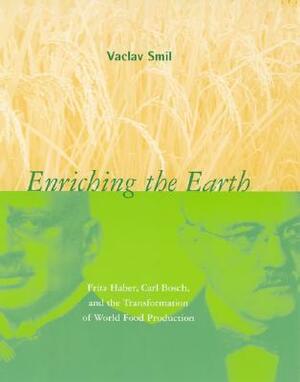 Enriching the Earth: Fritz Haber, Carl Bosch, and the Transformation of World Food Production by Vaclav Smil