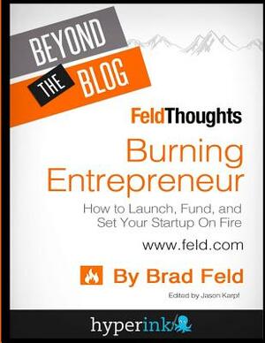 Beyond The Blog: Brad Feld's Burning Entrepreneur: How to Launch, Fund, and Set by Brad Feld
