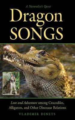 Dragon Songs: Love and Adventure Among Crocodiles, Alligators, and Other Dinosaur Relations by Vladimir Dinets