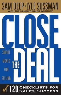 Close The Deal: Smart Moves For Selling: 120 Checklists To Help You Close The Very Best Deal by Sam Deep, Lyle Sussman