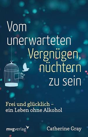 Vom unerwarteten Vergnügen, nüchtern zu sein: frei und glücklich - ein Leben ohne Alkohol by Catherine Gray