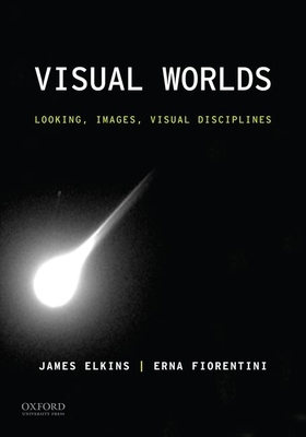 Visual Worlds: Looking, Images, Visual Disciplines by James Elkins, Erna Fiorentini