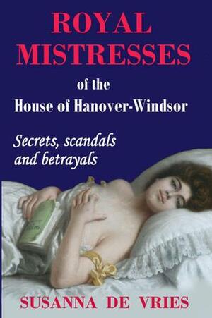 Royal Mistresses of the House of Hanover-Windsor : Secrets, Scandals and Betrayals by Susanna de Vries, Susanna de Vries