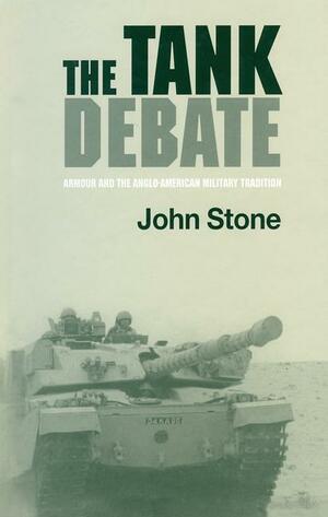 The Tank Debate: Armour and the Anglo-American Military Tradition by John Stone