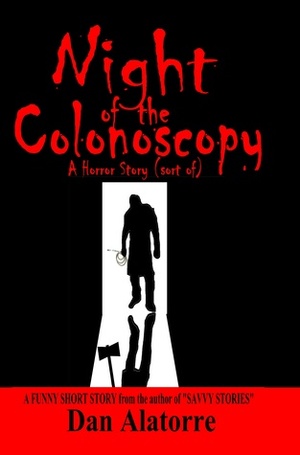 Night of the Colonoscopy: A Horror Story (Sort of) by Dan Alatorre