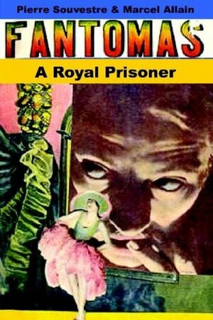 A Royal Prisoner: Being the Fifth in the Series of Fantômas Detective Tales by Marcel Allain, Pierre Souvestre