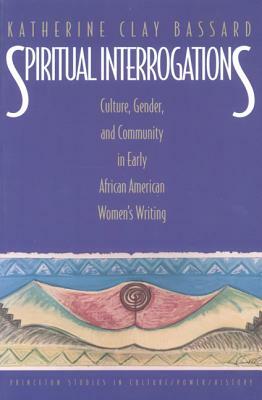 Spiritual Interrogations: Culture, Gender, and Community in Early African American Women's Writing by Katherine Clay Bassard